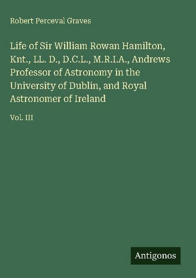 Life of Sir William Rowan Hamilton, Knt., LL. D., D.C.L., M.R.I.A., Andrews Professor of Astronomy in the University of Dublin, and Royal Astronomer of Ireland