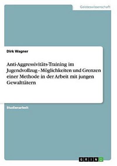 Anti-Aggressivitäts-Training im Jugendvollzug - Möglichkeiten und Grenzen einer Methode in der Arbeit mit jungen Gewalttätern
