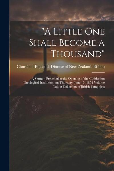"A Little one Shall Become a Thousand": A Sermon Preached at the Opening of the Cuddesdon Theological Institution, on Thursday, June 15, 1854 Volume T