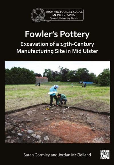 Fowler’s Pottery: Excavation of a 19th Century Manufacturing Site in Mid Ulster