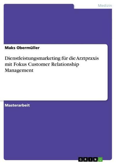 Dienstleistungsmarketing für die  Arztpraxis mit Fokus Customer Relationship Management - Maks Obermüller