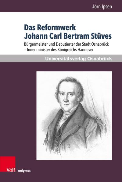 Das Reformwerk Johann Carl Bertram Stüves: Bürgermeister und Deputierter der Stadt Osnabrück - Innenminister des Königreichs Hannover