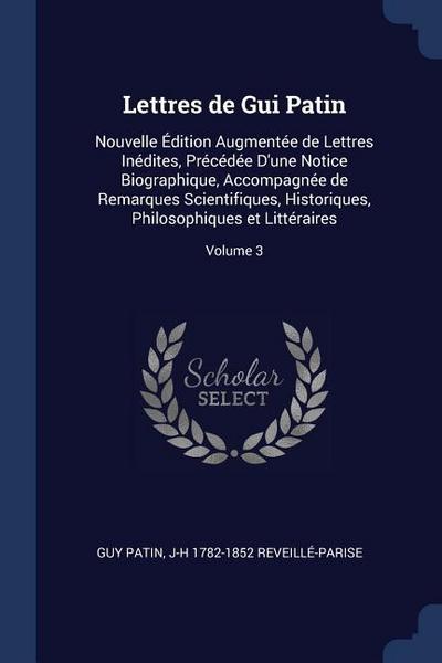 Lettres de Gui Patin: Nouvelle Édition Augmentée de Lettres Inédites, Précédée D’une Notice Biographique, Accompagnée de Remarques Scientifi