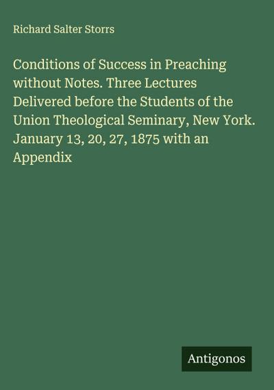 Conditions of Success in Preaching without Notes. Three Lectures Delivered before the Students of the Union Theological Seminary, New York. January 13, 20, 27, 1875 with an Appendix