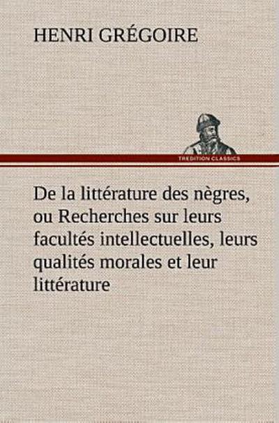 De la littérature des nègres, ou Recherches sur leurs facultés intellectuelles, leurs qualités morales et leur littérature