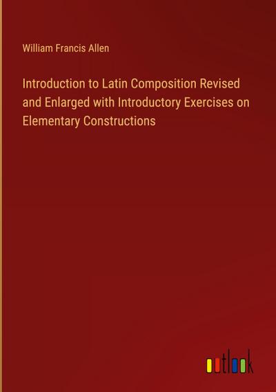 Introduction to Latin Composition Revised and Enlarged with Introductory Exercises on Elementary Constructions