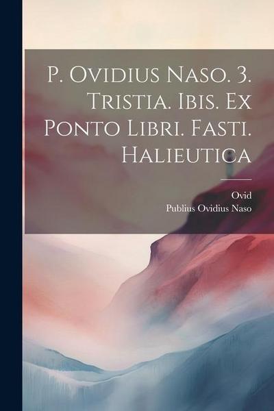 P. Ovidius Naso. 3. Tristia. Ibis. Ex Ponto Libri. Fasti. Halieutica