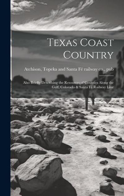 Texas Coast Country; Also Briefly Describing the Resources of Counties Along the Gulf, Colorado & Santa Fé Railway Line