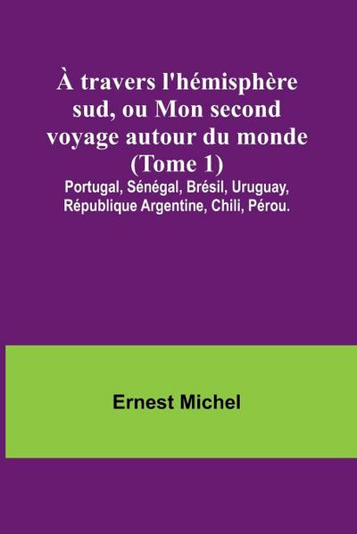 À travers l’hémisphère sud, ou Mon second voyage autour du monde (Tome 1); Portugal, Sénégal, Brésil, Uruguay, République Argentine, Chili, Pérou.