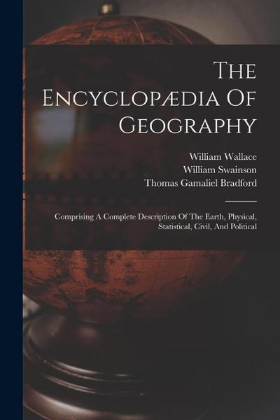 The Encyclopædia Of Geography: Comprising A Complete Description Of The Earth, Physical, Statistical, Civil, And Political