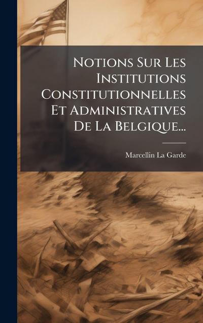 Notions Sur Les Institutions Constitutionnelles Et Administratives De La Belgique...