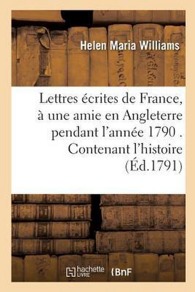 Lettres Écrites de France, À Une Amie En Angleterre Pendant l’Année 1790 . Contenant l’Histoire