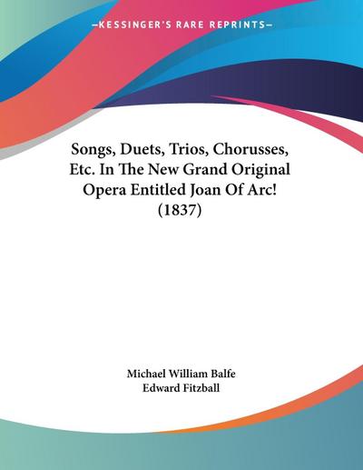 Songs, Duets, Trios, Chorusses, Etc. In The New Grand Original Opera Entitled Joan Of Arc! (1837)