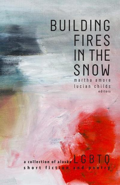 Building Fires in the Snow: A Collection of Alaska LGBTQ Short Fiction and Poetry