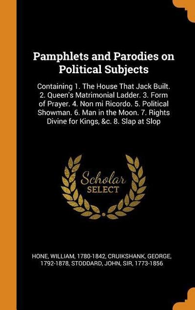 Pamphlets and Parodies on Political Subjects: Containing 1. the House That Jack Built. 2. Queen’s Matrimonial Ladder. 3. Form of Prayer. 4. Non Mi Ric