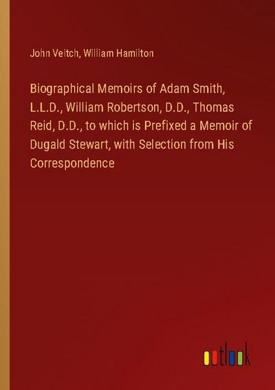 Biographical Memoirs of Adam Smith, L.L.D., William Robertson, D.D., Thomas Reid, D.D., to which is Prefixed a Memoir of Dugald Stewart, with Selection from His Correspondence