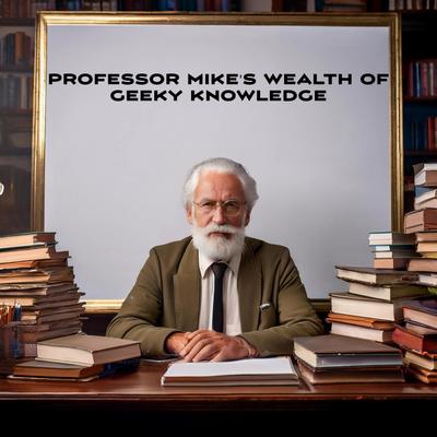 Professor Mike’s Wealth Of Geeky Knowledge