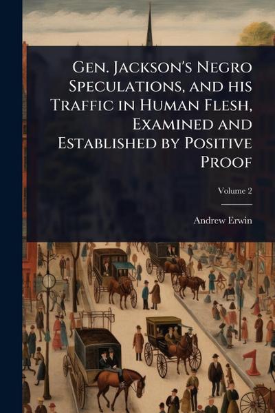 Gen. Jackson’s Negro Speculations, and his Traffic in Human Flesh, Examined and Established by Positive Proof