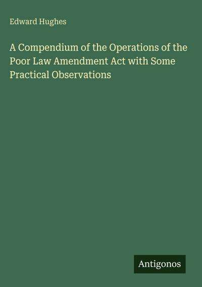 A Compendium of the Operations of the Poor Law Amendment Act with Some Practical Observations