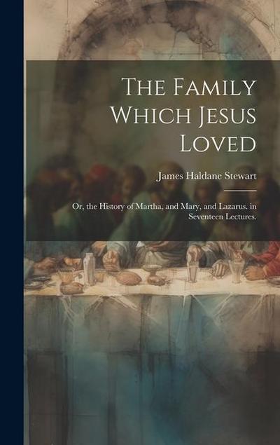 The Family Which Jesus Loved: Or, the History of Martha, and Mary, and Lazarus. in Seventeen Lectures.