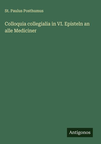 Colloquia collegialia in VI. Episteln an alle Mediciner