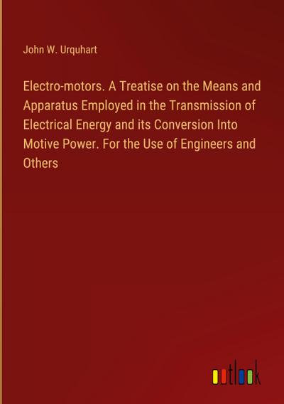 Electro-motors. A Treatise on the Means and Apparatus Employed in the Transmission of Electrical Energy and its Conversion Into Motive Power. For the Use of Engineers and Others