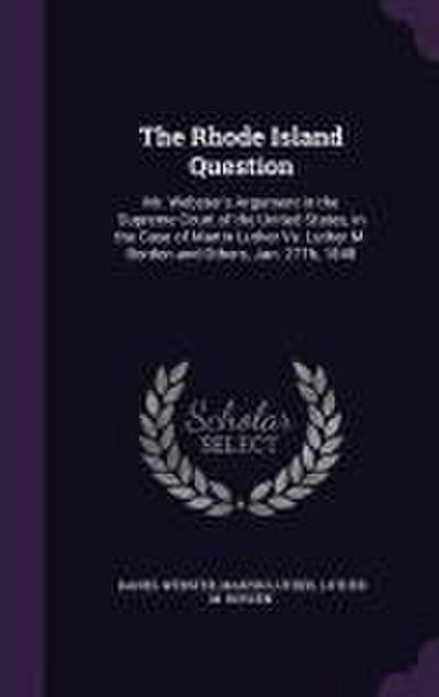 The Rhode Island Question: Mr. Webster’s Argument in the Supreme Court of the United States, in the Case of Martin Luther Vs. Luther M. Borden an