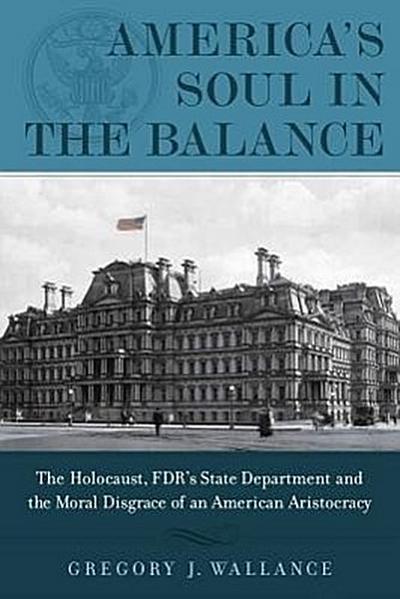 America’s Soul in the Balance: The Holocaust, Fdr’s State Department, and the Moral Disgrace of an American Aristocracy