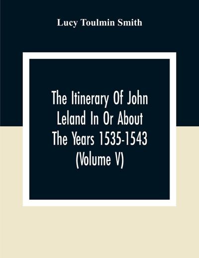 The Itinerary Of John Leland In Or About The Years 1535-1543 (Volume V) Parts IX, X, And XI; With Two Appendices, A Glossary, And General Index