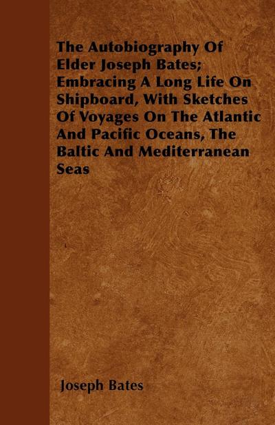 The Autobiography Of Elder Joseph Bates; Embracing A Long Life On Shipboard, With Sketches Of Voyages On The Atlantic And Pacific Oceans, The Baltic And Mediterranean Seas