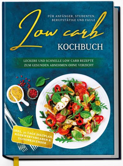 Low Carb Kochbuch für Anfänger, Studenten, Berufstätige und Faule: Leckere und schnelle Low Carb Rezepte zum gesunden Abnehmen ohne Verzicht