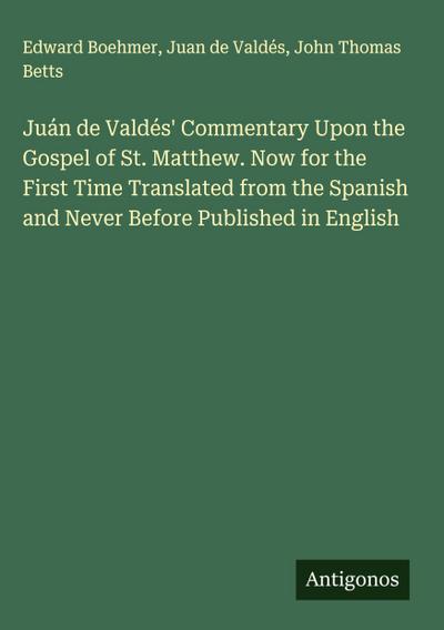 Juán de Valdés’ Commentary Upon the Gospel of St. Matthew. Now for the First Time Translated from the Spanish and Never Before Published in English