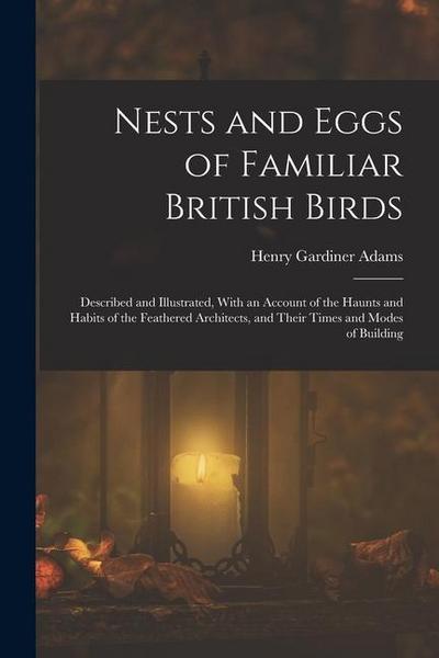 Nests and Eggs of Familiar British Birds: Described and Illustrated, With an Account of the Haunts and Habits of the Feathered Architects, and Their T