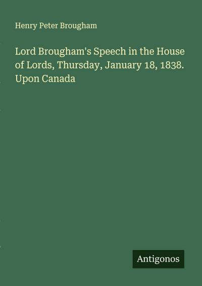 Lord Brougham’s Speech in the House of Lords, Thursday, January 18, 1838. Upon Canada