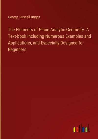 The Elements of Plane Analytic Geometry. A Text-book Including Numerous Examples and Applications, and Especially Designed for Beginners