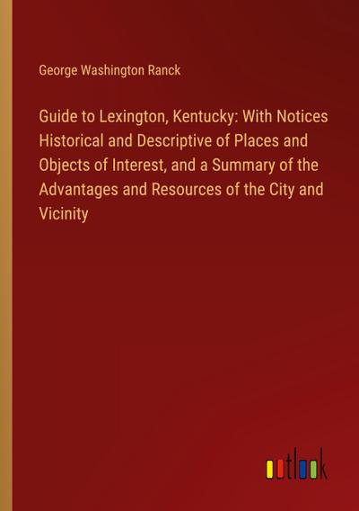 Guide to Lexington, Kentucky: With Notices Historical and Descriptive of Places and Objects of Interest, and a Summary of the Advantages and Resources of the City and Vicinity