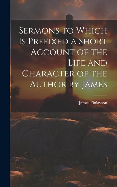 Sermons to Which is Prefixed a Short Account of the Life and Character of the Author by James