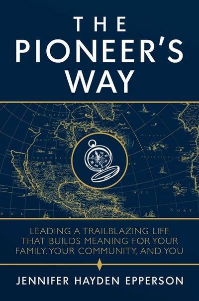 The Pioneer’s Way: Leading a Trailblazing Life That Builds Meaning for Your Family, Your Community, and You