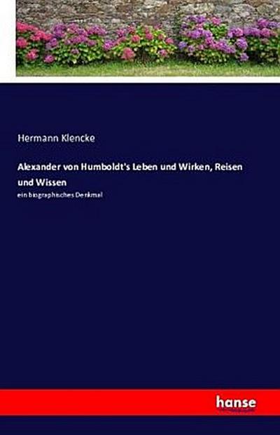 Alexander von Humboldt’s Leben und Wirken, Reisen und Wissen
