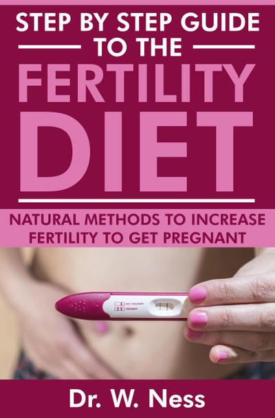 Step by Step Guide to the Fertility Diet: Natural Methods to Increase Fertility to Get Pregnant