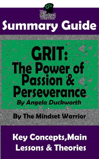 Summary Guide: Grit: The Power of Passion and Perseverance: by Angela Duckworth | The Mindset Warrior Summary Guide (( Talent & Expertise, Skill Development, Mental Toughness ))