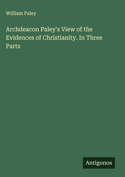 Archdeacon Paley’s View of the Evidences of Christianity. In Three Parts