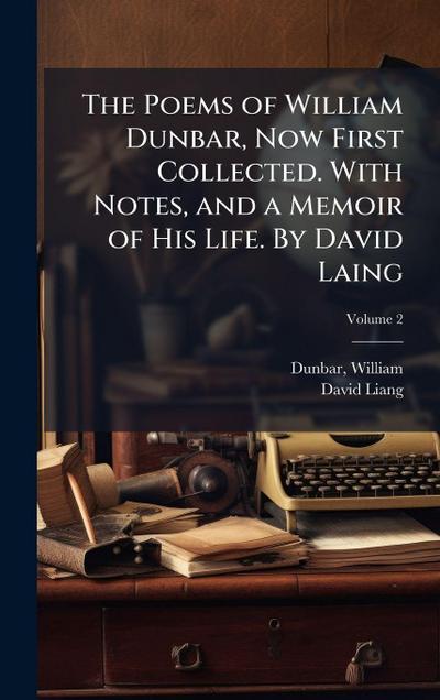 The Poems of William Dunbar, Now First Collected. With Notes, and a Memoir of His Life. By David Laing
