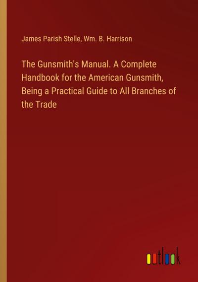 The Gunsmith’s Manual. A Complete Handbook for the American Gunsmith, Being a Practical Guide to All Branches of the Trade