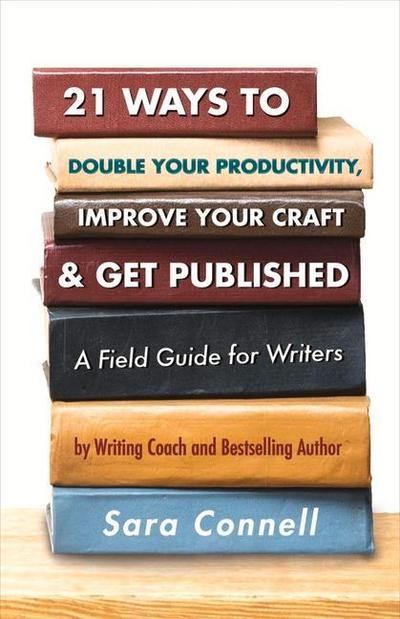 21 Ways to Double Your Productivity, Improve Your Craft & Get Published!: A Field Guide for Writers Volume 1