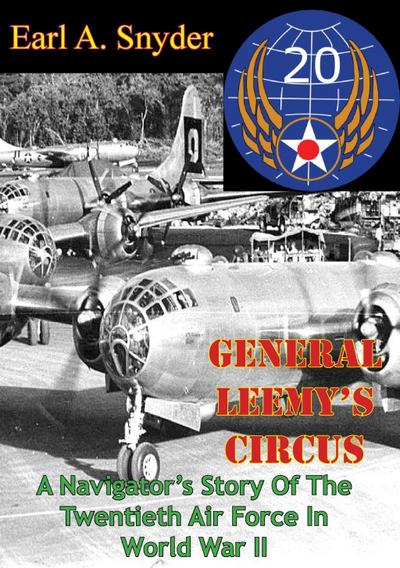 General Leemy’s Circus: A Navigator’s Story Of The Twentieth Air Force In World War II [Illustrated Edition]