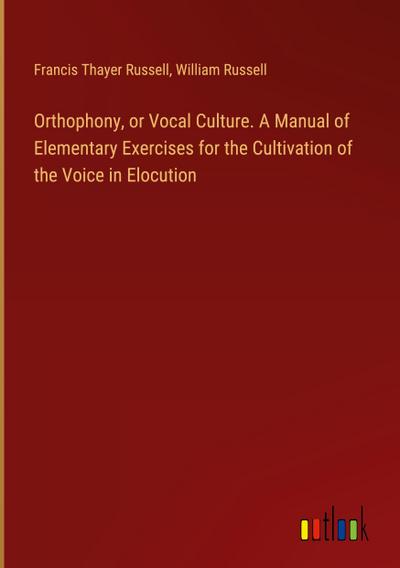 Orthophony, or Vocal Culture. A Manual of Elementary Exercises for the Cultivation of the Voice in Elocution