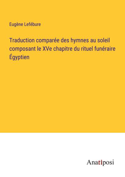 Traduction comparée des hymnes au soleil composant le XVe chapitre du rituel funéraire Égyptien
