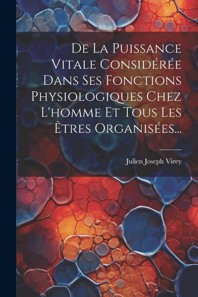 De La Puissance Vitale Considérée Dans Ses Fonctions Physiologiques Chez L’homme Et Tous Les Êtres Organisées...