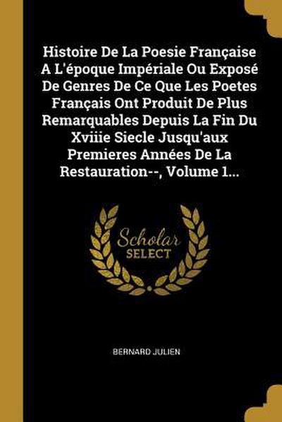 Histoire De La Poesie Française A L’époque Impériale Ou Exposé De Genres De Ce Que Les Poetes Français Ont Produit De Plus Remarquables Depuis La Fin Du Xviiie Siecle Jusqu’aux Premieres Années De La Restauration--, Volume 1...